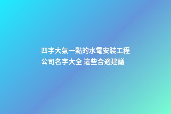 四字大氣一點的水電安裝工程公司名字大全 這些合適建議-第1張-公司起名-玄機派